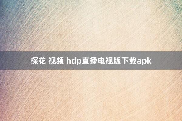 探花 视频 hdp直播电视版下载apk