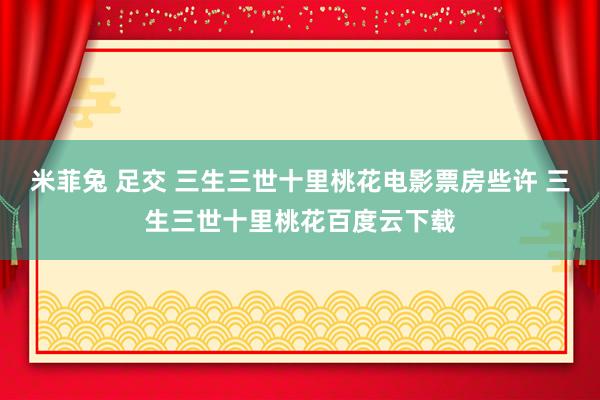 米菲兔 足交 三生三世十里桃花电影票房些许 三生三世十里桃花百度云下载