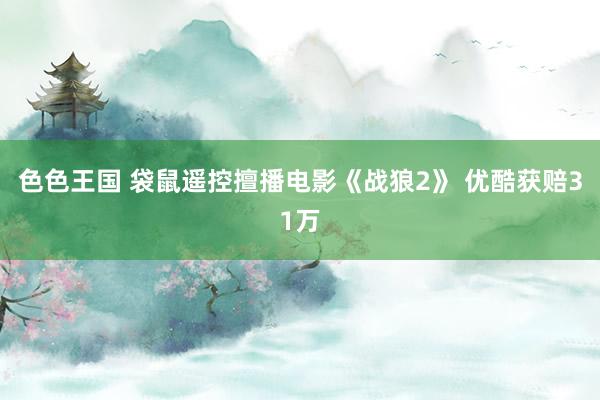 色色王国 袋鼠遥控擅播电影《战狼2》 优酷获赔31万