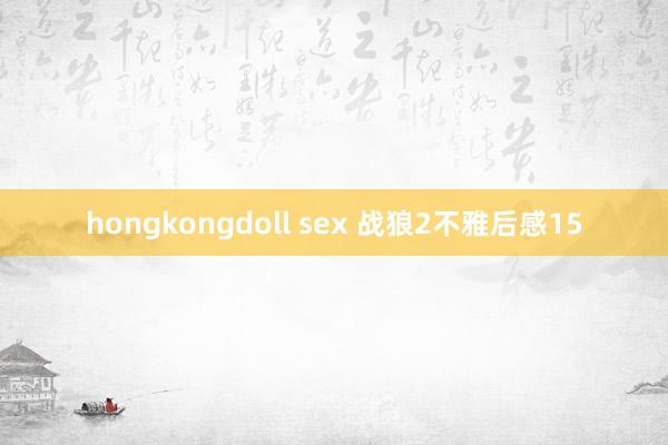 hongkongdoll sex 战狼2不雅后感15