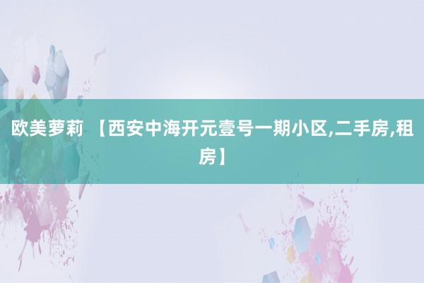 欧美萝莉 【西安中海开元壹号一期小区，二手房，租房】