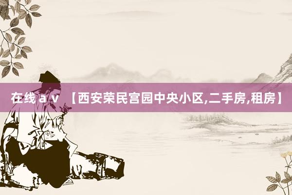 在线ａｖ 【西安荣民宫园中央小区，二手房，租房】