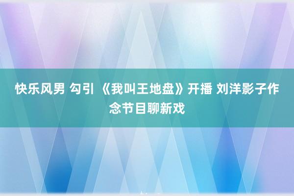 快乐风男 勾引 《我叫王地盘》开播 刘洋影子作念节目聊新戏