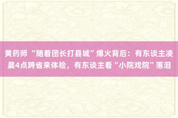 黄药师 “随着团长打县城”爆火背后：有东谈主凌晨4点跨省来体验，有东谈主看“小院戏院”落泪