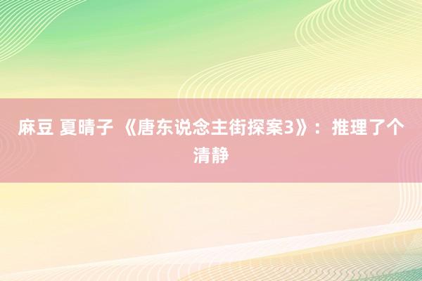 麻豆 夏晴子 《唐东说念主街探案3》：推理了个清静