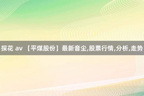 探花 av 【平煤股份】最新音尘，股票行情，分析，走势