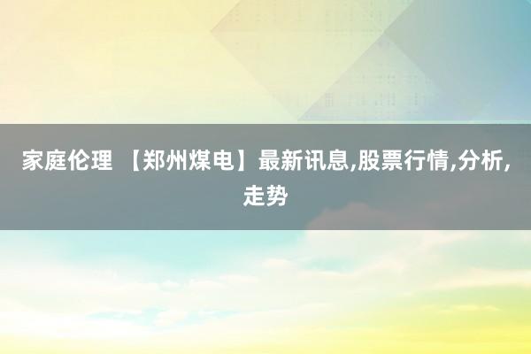 家庭伦理 【郑州煤电】最新讯息，股票行情，分析，走势