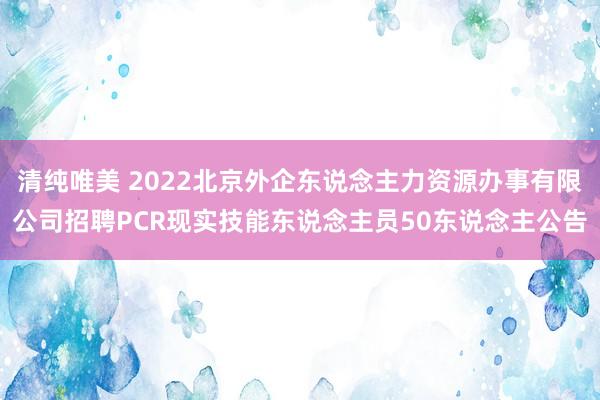 清纯唯美 2022北京外企东说念主力资源办事有限公司招聘PCR现实技能东说念主员50东说念主公告