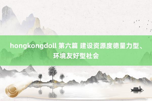 hongkongdoll 第六篇 建设资源度德量力型、环境友好型社会