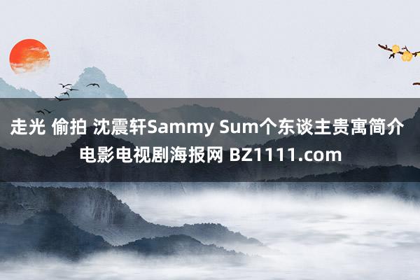 走光 偷拍 沈震轩Sammy Sum个东谈主贵寓简介 电影电视剧海报网 BZ1111.com